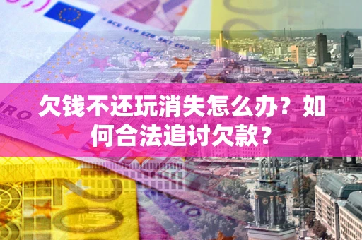 北京欠钱不还玩消失怎么办？如何合法追讨欠款？