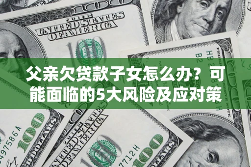 北京父亲欠贷款子女怎么办?可能面临的5大风险及应对策略 北京父亲欠贷款子女怎么办?可能面临的5大风险及应对策略