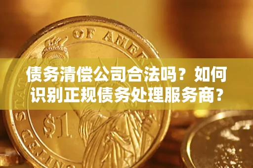 北京债务清偿公司合法吗？如何识别正规债务处理服务商？