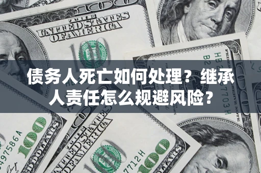 北京债务人死亡如何处理?继承人责任怎么规避风险? 北京债务人死亡如何处理?继承人责任怎么规避风险?