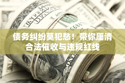 北京债务纠纷莫犯愁！带你厘清合法催收与违规红线