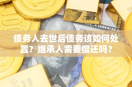 北京债务人去世后债务该如何处置？继承人需要偿还吗？