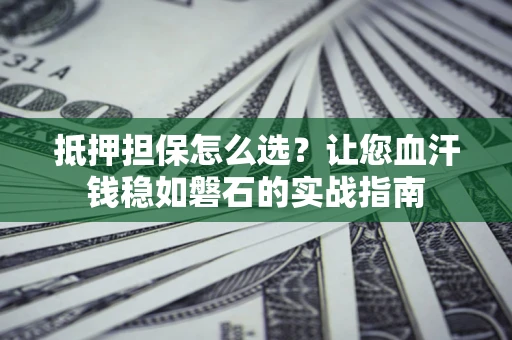 北京抵押担保怎么选？让您血汗钱稳如磐石的实战指南