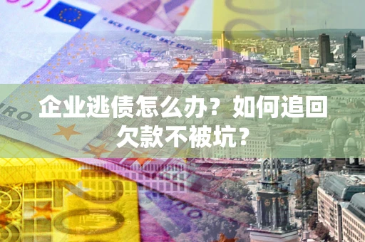 北京企业逃债怎么办？如何追回欠款不被坑？
