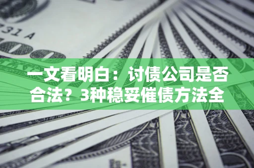 北京一文看明白：讨债公司是否合法？3种稳妥催债方法全解析