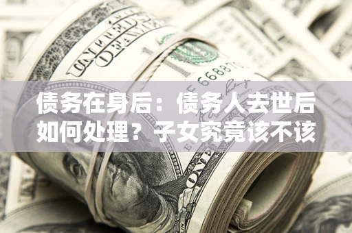 北京债务在身后：债务人去世后如何处理？子女究竟该不该还钱？