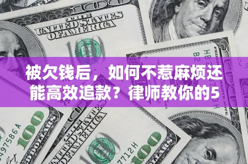 北京被欠钱后，如何不惹麻烦还能高效追款？律师教你的5步合法讨债法