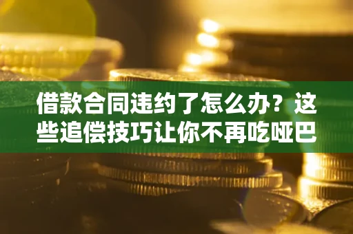 北京借款合同违约了怎么办？这些追偿技巧让你不再吃哑巴亏