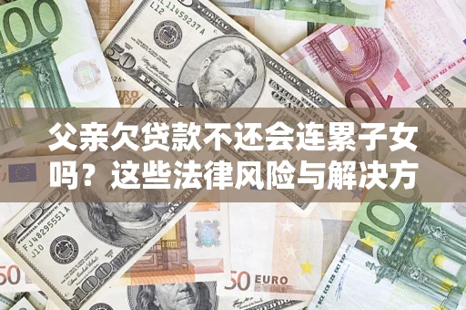 北京父亲欠贷款不还会连累子女吗？这些法律风险与解决方法要早知道！