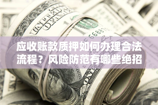 北京应收账款质押如何办理合法流程？风险防范有哪些绝招？