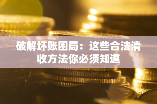 北京破解坏账困局：这些合法清收方法你必须知道
