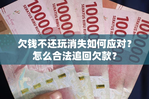北京欠钱不还玩消失如何应对？怎么合法追回欠款？