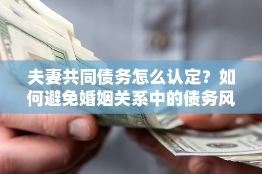 北京夫妻共同债务怎么认定？如何避免婚姻关系中的债务风险？