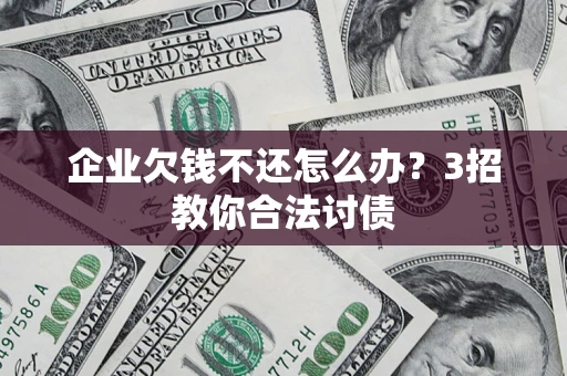 北京企业欠钱不还怎么办？3招教你合法讨债