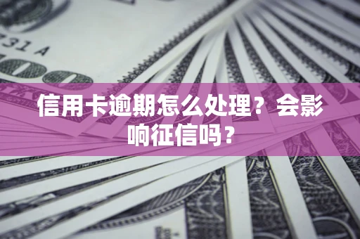 北京信用卡逾期怎么处理？会影响征信吗？