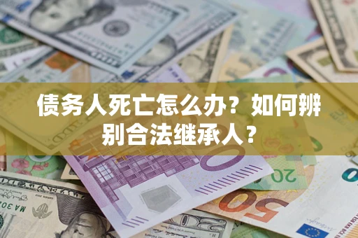 北京债务人死亡怎么办？如何辨别合法继承人？