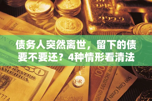 北京债务人突然离世，留下的债要不要还？4种情形看清法律判决