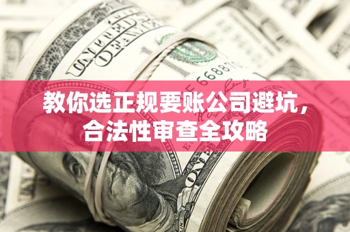 北京教你选正规要账公司避坑，合法性审查全攻略