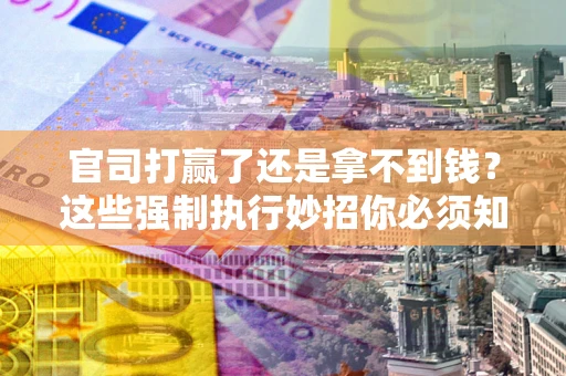 北京官司打赢了还是拿不到钱？这些强制执行妙招你必须知道