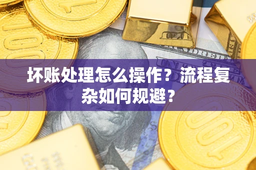 北京坏账处理怎么操作？流程复杂如何规避？