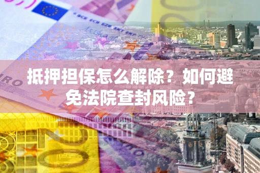 北京抵押担保怎么解除？如何避免法院查封风险？