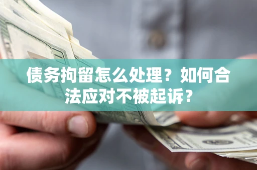 北京债务拘留怎么处理？如何合法应对不被起诉？