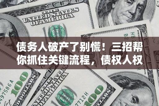 北京债务人破产了别慌！三招帮你抓住关键流程，债权人权益不再缩水