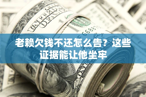 北京老赖欠钱不还怎么告？这些证据能让他坐牢
