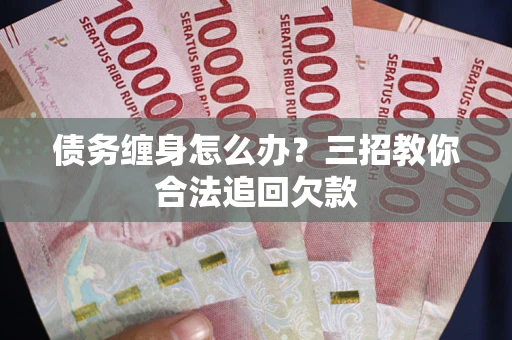 北京债务缠身怎么办？三招教你合法追回欠款