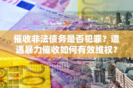 北京催收非法债务是否犯罪?遭遇暴力催收如何有效维权? 北京催收非法债务是否犯罪?遭遇暴力催收如何有效维权?