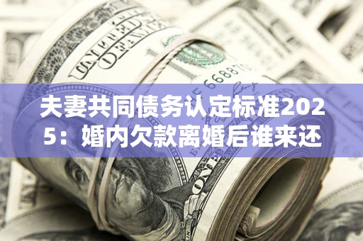 北京夫妻共同债务认定标准2025:婚内欠款离婚后谁来还? 北京夫妻共同债务认定标准2025:婚内欠款离婚后谁来还?
