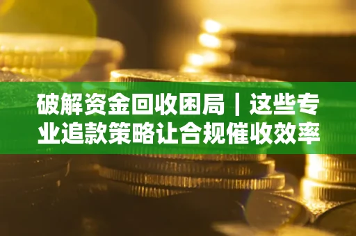 北京破解资金回收困局｜这些专业追款策略让合规催收效率翻倍