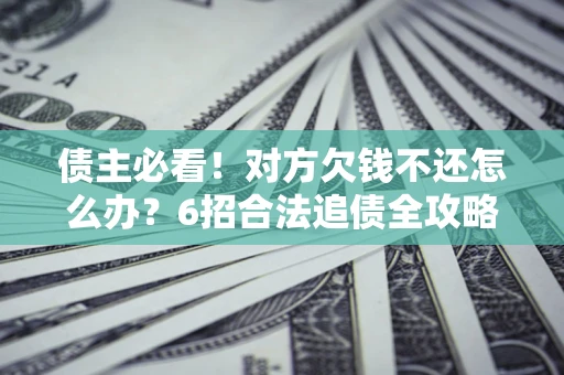 北京债主必看！对方欠钱不还怎么办？6招合法追债全攻略