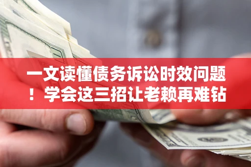 北京一文读懂债务诉讼时效问题！学会这三招让老赖再难钻空子