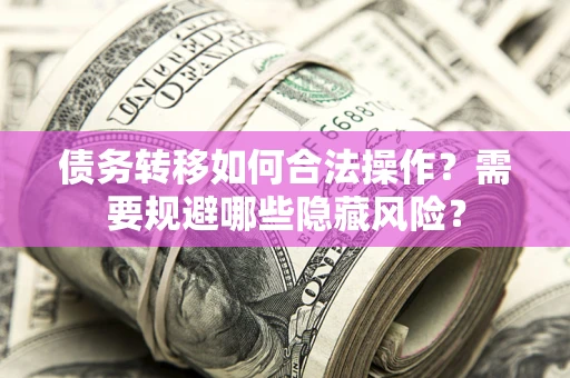 北京债务转移如何合法操作？需要规避哪些隐藏风险？