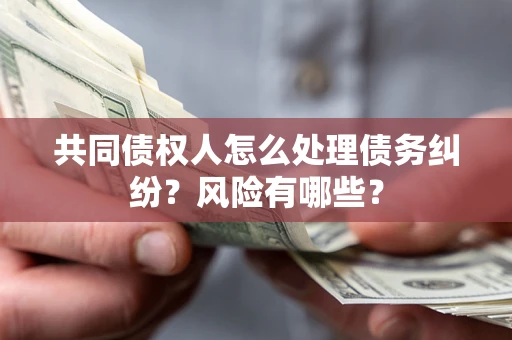 北京共同债权人怎么处理债务纠纷？风险有哪些？