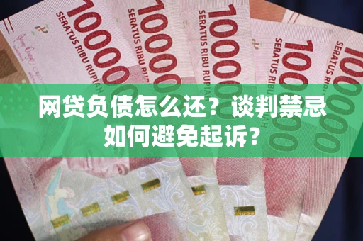 北京网贷负债怎么还？谈判禁忌如何避免起诉？