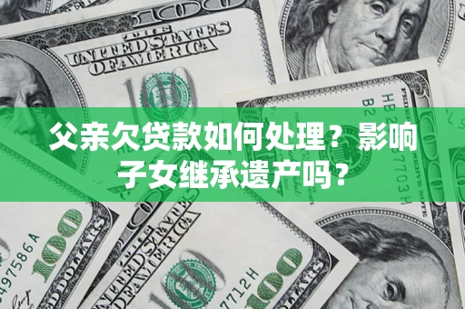 北京父亲欠贷款如何处理？影响子女继承遗产吗？