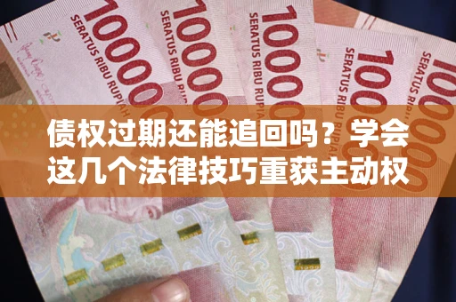 北京债权过期还能追回吗？学会这几个法律技巧重获主动权