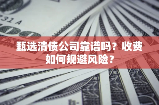 北京甄选清债公司靠谱吗？收费如何规避风险？