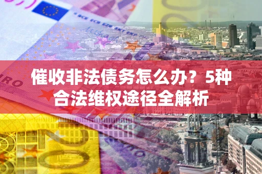北京催收非法债务怎么办？5种合法维权途径全解析