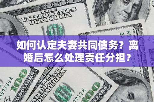 北京如何认定夫妻共同债务？离婚后怎么处理责任分担？