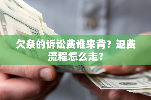 北京欠条的诉讼费谁来背？退费流程怎么走？
