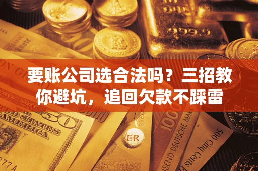 北京要账公司选合法吗？三招教你避坑，追回欠款不踩雷
