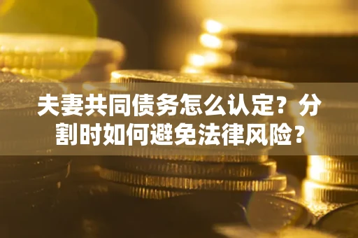 北京夫妻共同债务怎么认定？分割时如何避免法律风险？